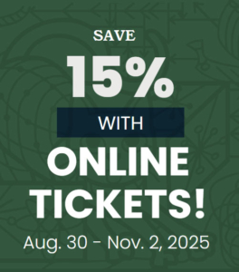 Save 15% with online tickets! August 30 - November 2, 2025 Save 15% with online tickets! August 30 - November 2, 2025